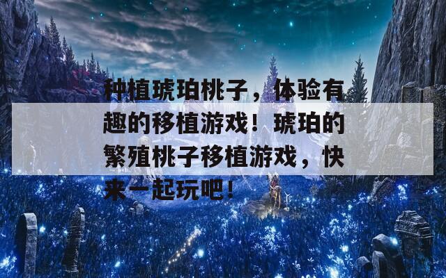 种植琥珀桃子，体验有趣的移植游戏！琥珀的繁殖桃子移植游戏，快来一起玩吧！