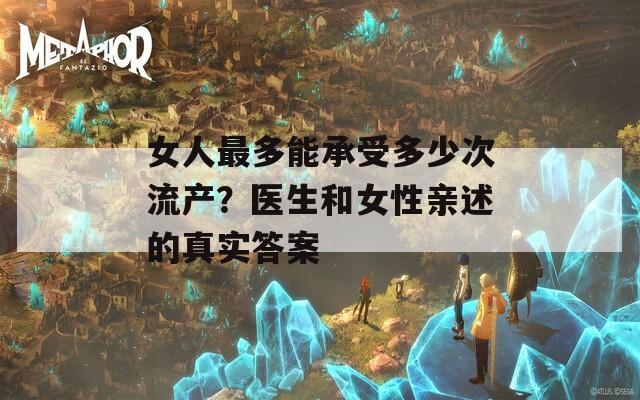 女人最多能承受多少次流产？医生和女性亲述的真实答案