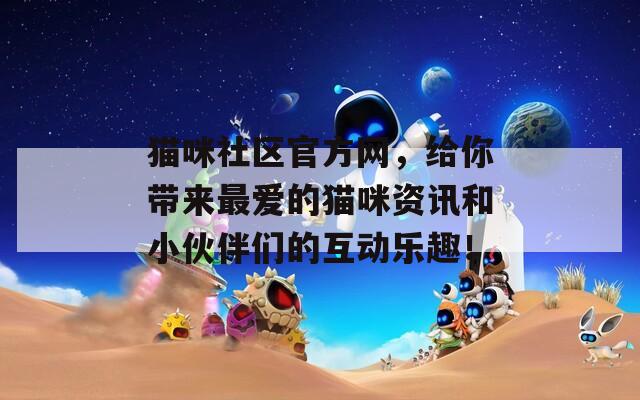 猫咪社区官方网，给你带来最爱的猫咪资讯和小伙伴们的互动乐趣！