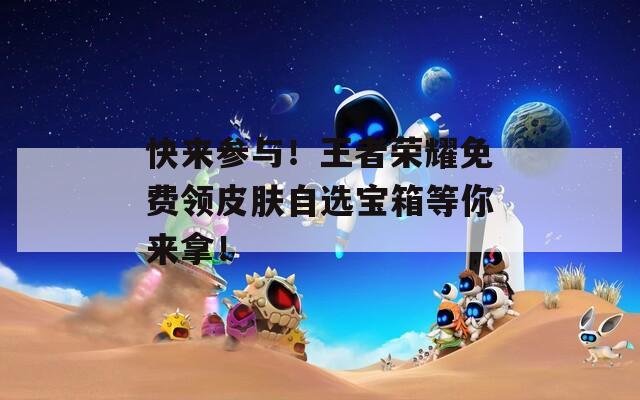 快来参与！王者荣耀免费领皮肤自选宝箱等你来拿！