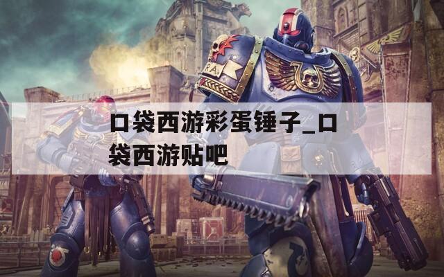 口袋西游彩蛋锤子_口袋西游贴吧  第1张
