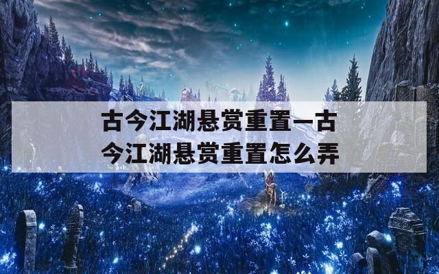 古今江湖悬赏重置—古今江湖悬赏重置怎么弄