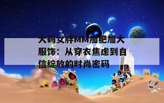 大码女胖MM加肥加大服饰：从穿衣焦虑到自信绽放的时尚密码  第1张