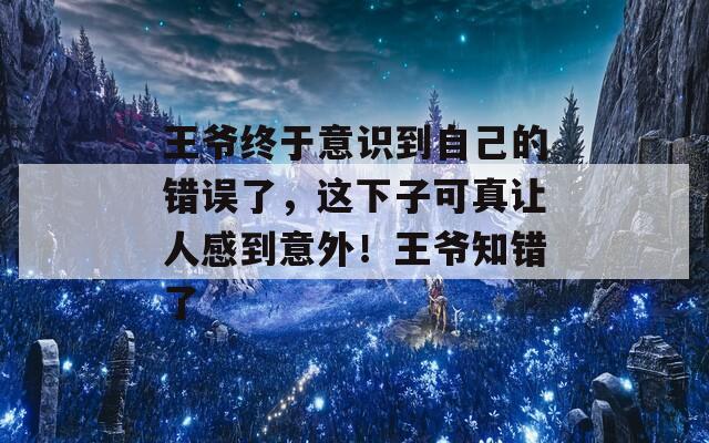 王爷终于意识到自己的错误了，这下子可真让人感到意外！王爷知错了
