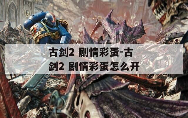 古剑2 剧情彩蛋-古剑2 剧情彩蛋怎么开