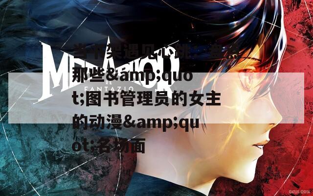 当书架遇见心跳：盘点那些&amp;quot;图书管理员的女主的动漫&amp;quot;名场面