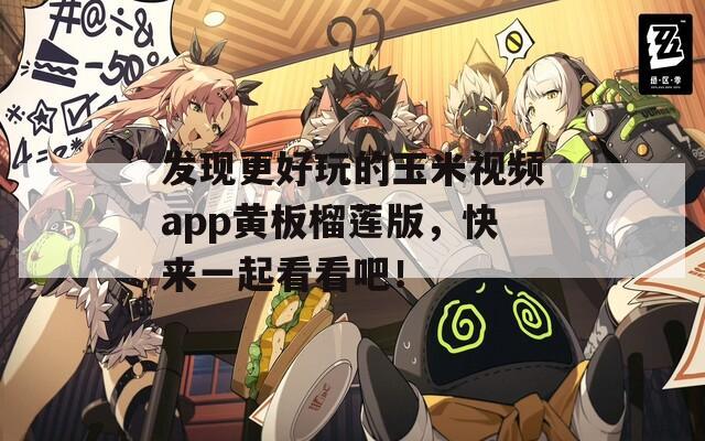 发现更好玩的玉米视频app黄板榴莲版，快来一起看看吧！