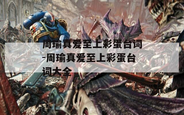 周瑜真爱至上彩蛋台词-周瑜真爱至上彩蛋台词大全