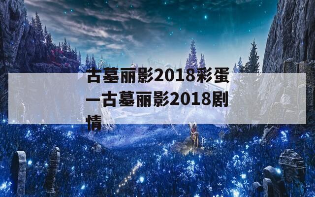 古墓丽影2018彩蛋—古墓丽影2018剧情