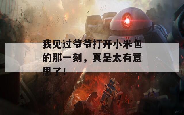 我见过爷爷打开小米包的那一刻，真是太有意思了！