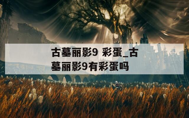 古墓丽影9 彩蛋_古墓丽影9有彩蛋吗