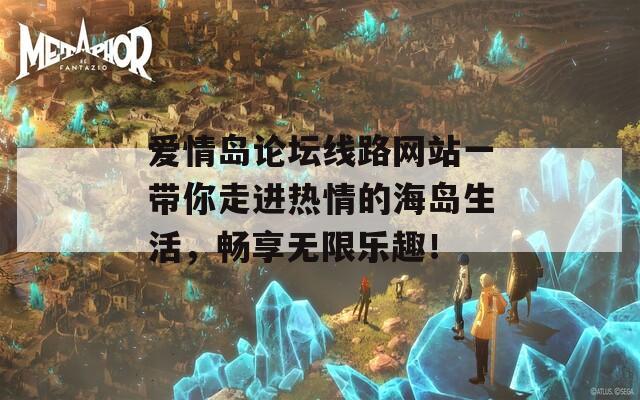爱情岛论坛线路网站一带你走进热情的海岛生活，畅享无限乐趣！
