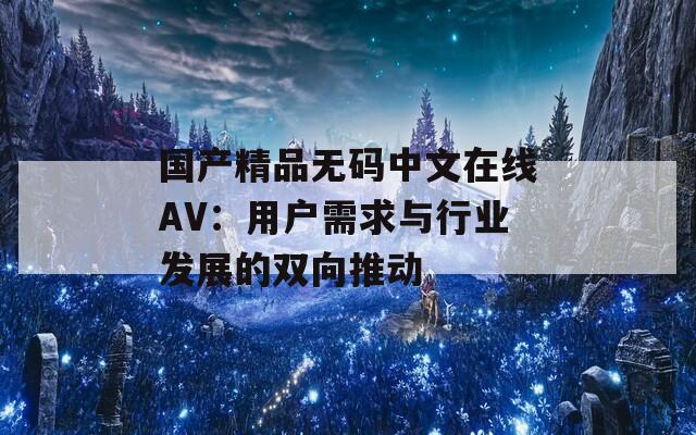 国产精品无码中文在线AV：用户需求与行业发展的双向推动