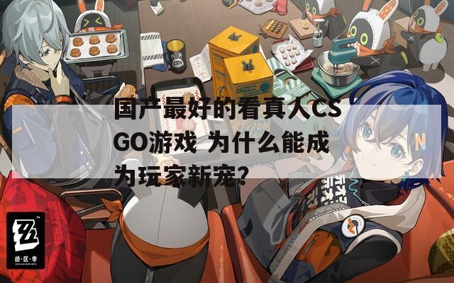 国产最好的看真人CSGO游戏 为什么能成为玩家新宠？