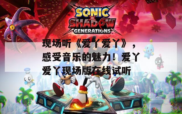 现场听《爱丫爱丫》，感受音乐的魅力！爱丫爱丫现场版在线试听