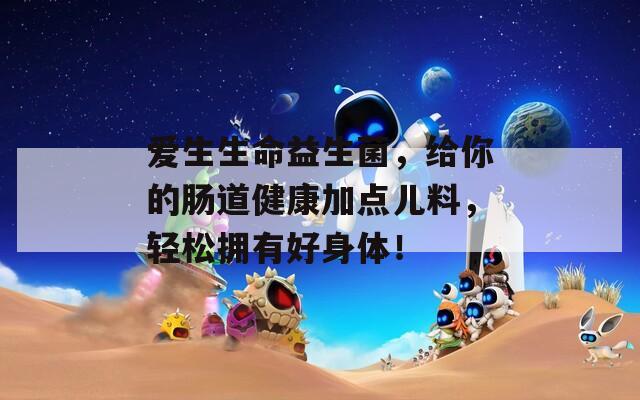 爱生生命益生菌，给你的肠道健康加点儿料，轻松拥有好身体！  第1张
