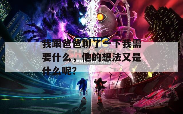 我跟爸爸聊了一下我需要什么，他的想法又是什么呢？
