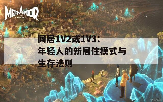同居1V2或1V3：年轻人的新居住模式与生存法则  第1张