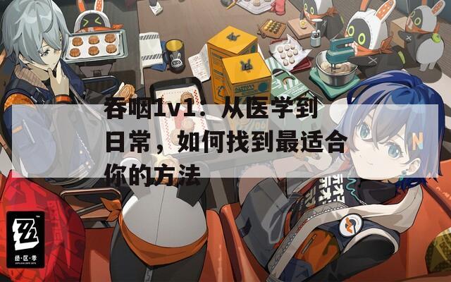 吞咽1v1：从医学到日常，如何找到最适合你的方法