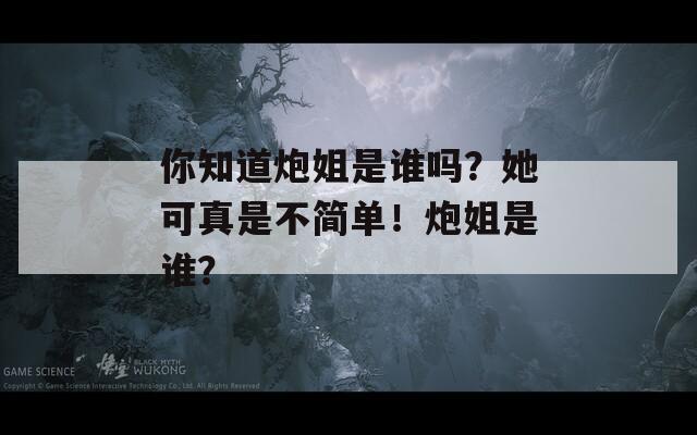 你知道炮姐是谁吗？她可真是不简单！炮姐是谁？  第1张