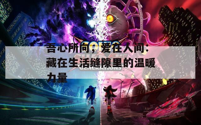 吾心所向，爱在人间：藏在生活缝隙里的温暖力量  第1张