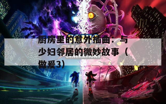 厨房里的意外插曲：与少妇邻居的微妙故事（做爰3）