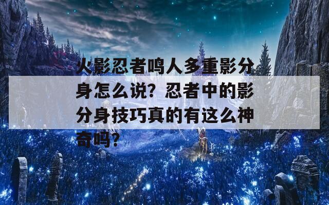 火影忍者鸣人多重影分身怎么说？忍者中的影分身技巧真的有这么神奇吗？