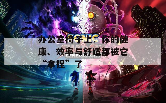 办公室椅子上：你的健康、效率与舒适都被它“拿捏”了