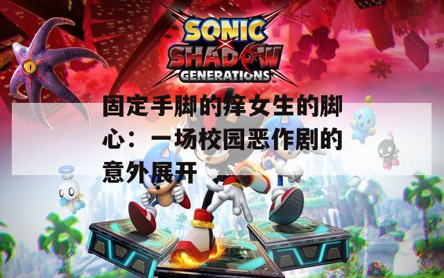 固定手脚的痒女生的脚心：一场校园恶作剧的意外展开