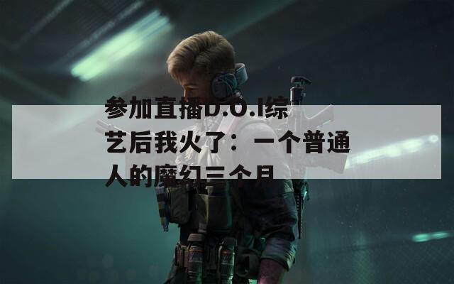 参加直播D.O.I综艺后我火了：一个普通人的魔幻三个月