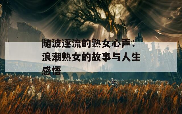 随波逐流的熟女心声：浪潮熟女的故事与人生感悟  第1张