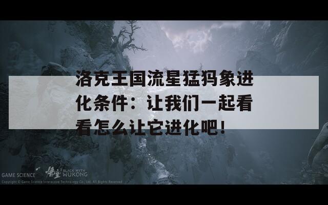 洛克王国流星猛犸象进化条件：让我们一起看看怎么让它进化吧！  第1张