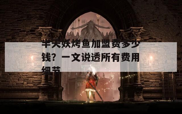 半天妖烤鱼加盟费多少钱？一文说透所有费用细节  第1张