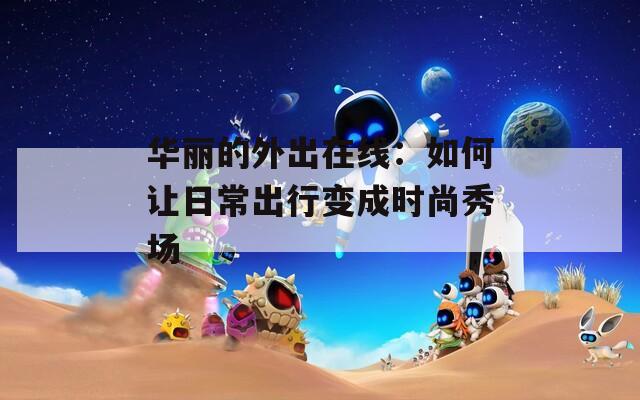 华丽的外出在线：如何让日常出行变成时尚秀场