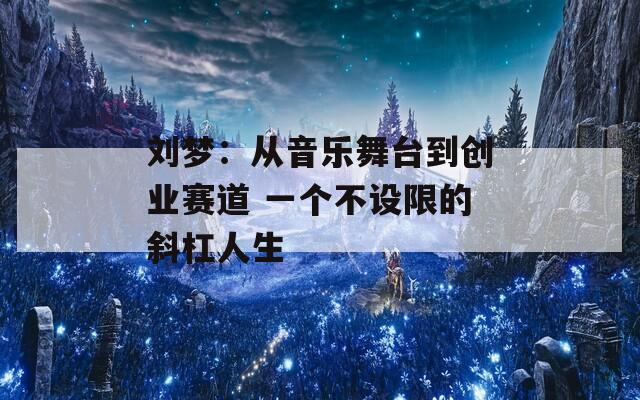 刘梦：从音乐舞台到创业赛道 一个不设限的斜杠人生
