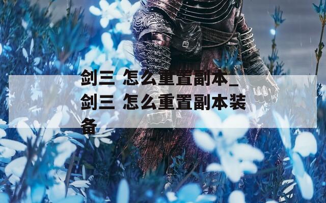剑三 怎么重置副本_剑三 怎么重置副本装备