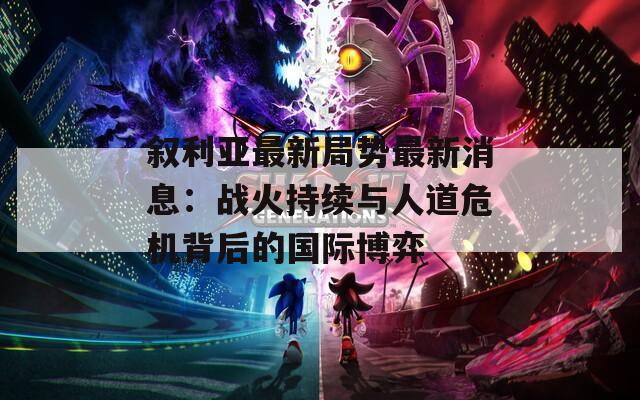 叙利亚最新局势最新消息：战火持续与人道危机背后的国际博弈  第1张