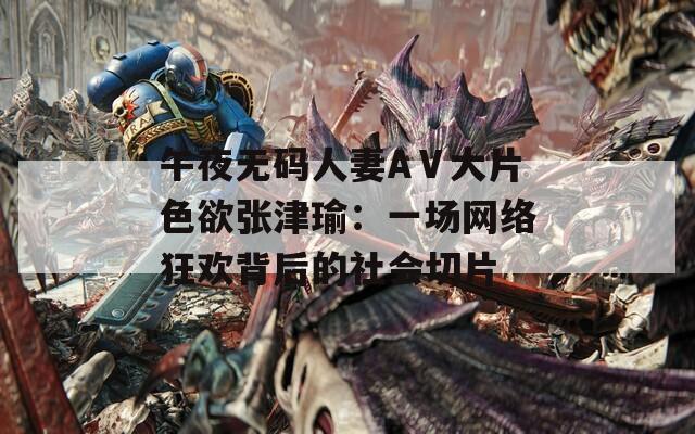 午夜无码人妻AⅤ大片色欲张津瑜：一场网络狂欢背后的社会切片  第1张