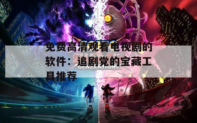 免费高清观看电视剧的软件：追剧党的宝藏工具推荐