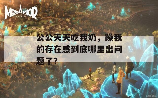 公公天天吃我奶，躁我的存在感到底哪里出问题了？  第1张