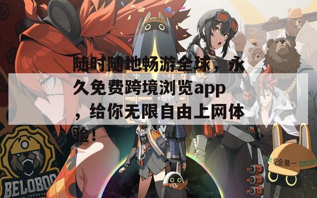 随时随地畅游全球，永久免费跨境浏览app，给你无限自由上网体验！