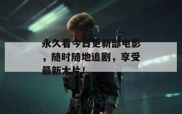 永久看今日更新部电影，随时随地追剧，享受最新大片！
