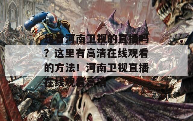 想看河南卫视的直播吗？这里有高清在线观看的方法！河南卫视直播在线观看高清