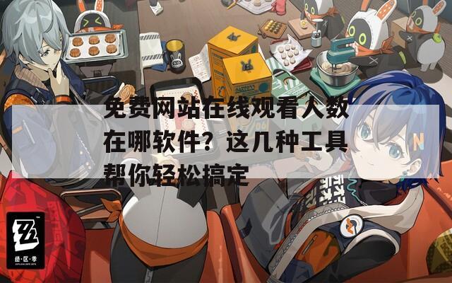 免费网站在线观看人数在哪软件？这几种工具帮你轻松搞定