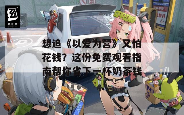 想追《以爱为营》又怕花钱？这份免费观看指南帮你省下一杯奶茶钱