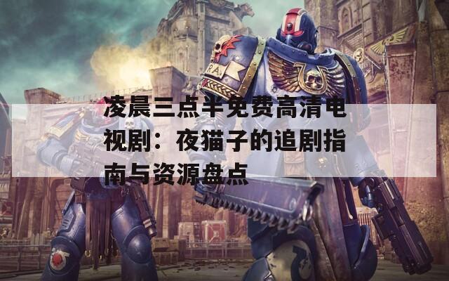 凌晨三点半免费高清电视剧：夜猫子的追剧指南与资源盘点