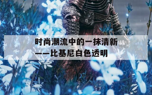 时尚潮流中的一抹清新——比基尼白色透明  第1张
