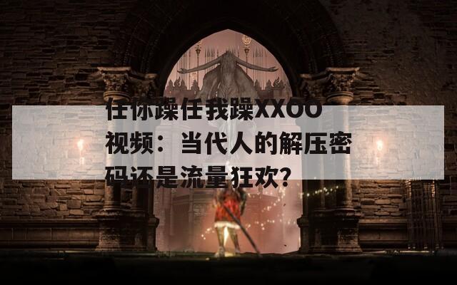 任你躁任我躁XXOO视频：当代人的解压密码还是流量狂欢？
