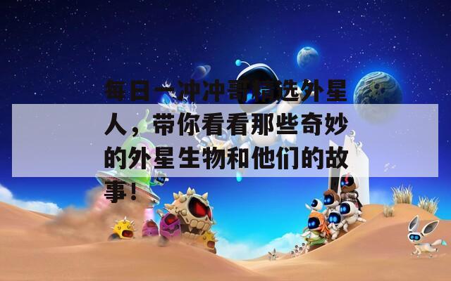 每日一冲冲哥精选外星人，带你看看那些奇妙的外星生物和他们的故事！  第1张