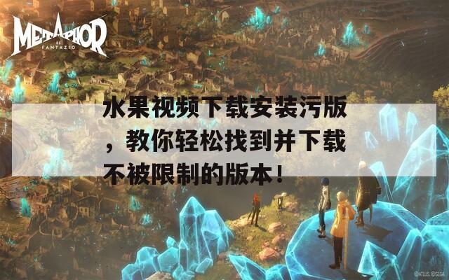 水果视频下载安装污版，教你轻松找到并下载不被限制的版本！
